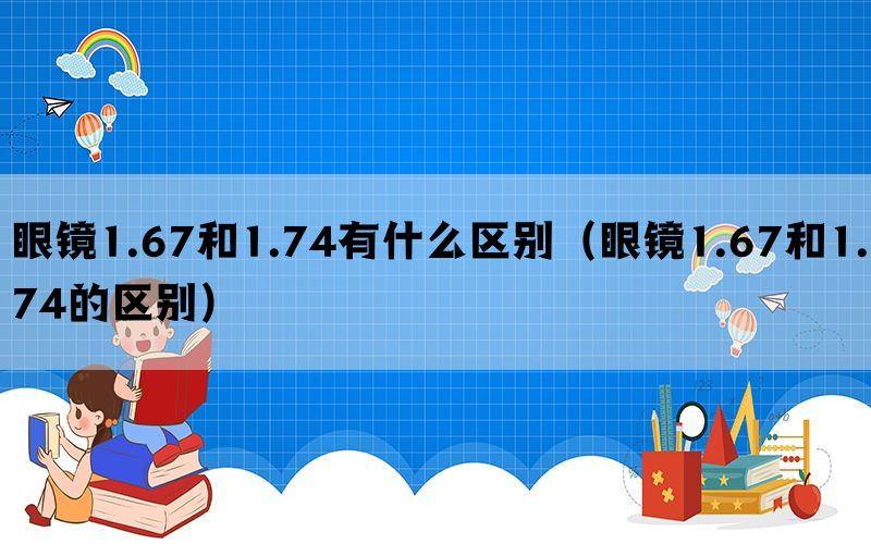 眼镜1.67和1.74有什么区别（眼镜1.67和1.74的区别）