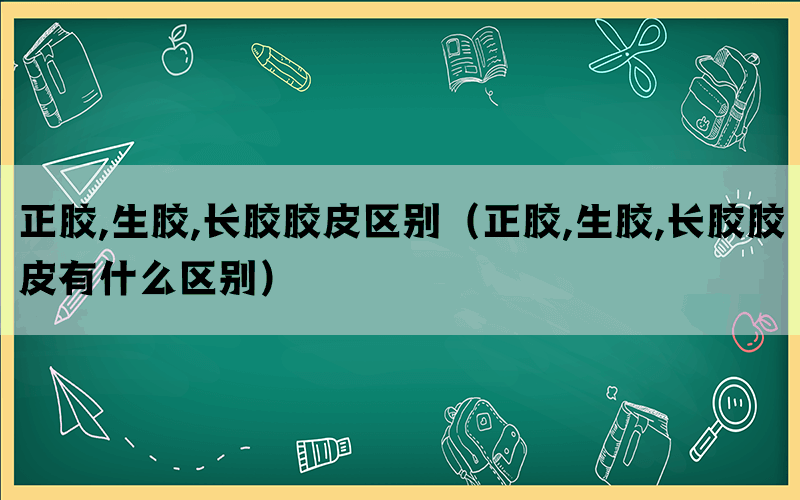 正胶,生胶,长胶胶皮区别（正胶,生胶,长胶胶皮有什么区别）