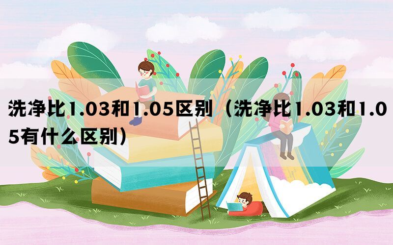 洗净比1.03和1.05区别（洗净比1.03和1.05有什么区别）