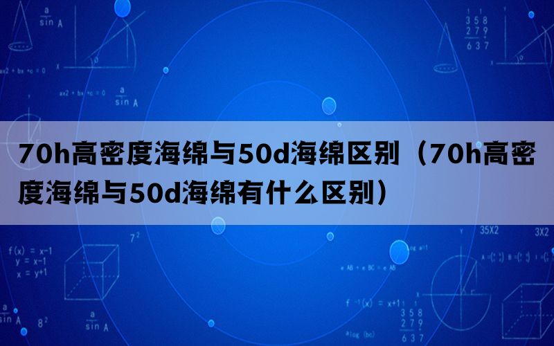 70h高密度海绵与50d海绵区别（70h高密度海绵与50d海绵有什么区别）