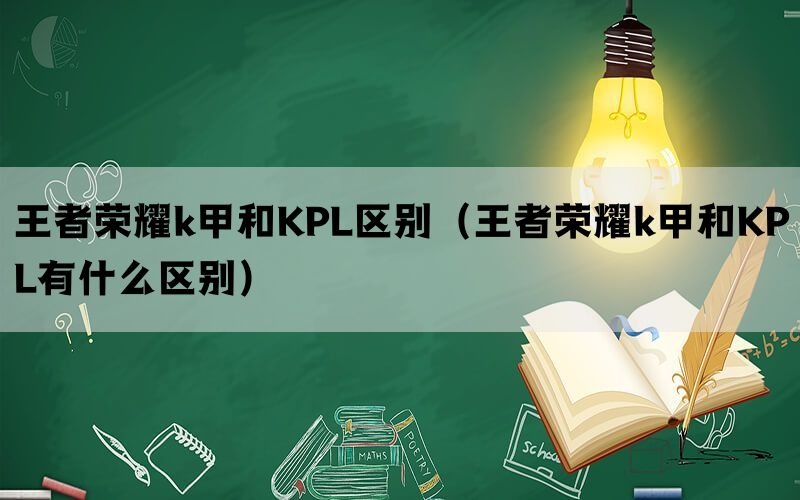 王者荣耀k甲和KPL区别（王者荣耀k甲和KPL有什么区别）