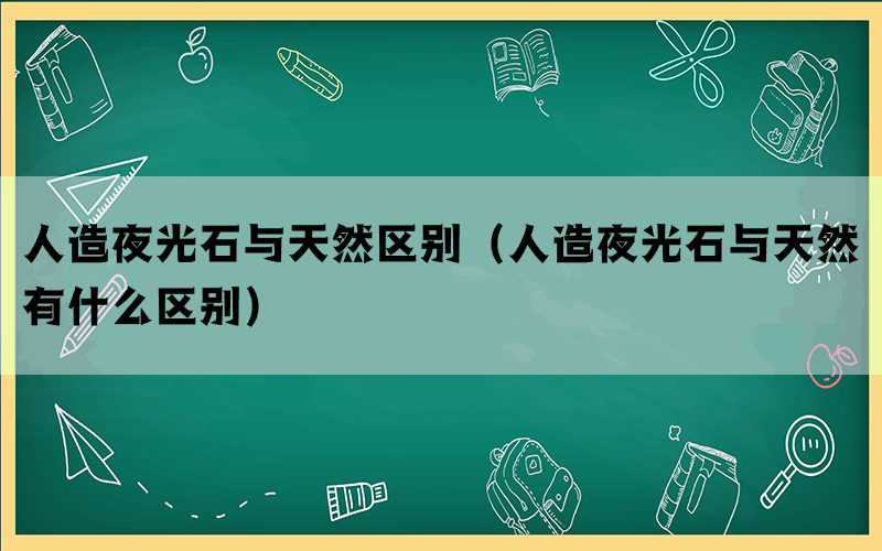 人造夜光石与天然区别（人造夜光石与天然有什么区别）