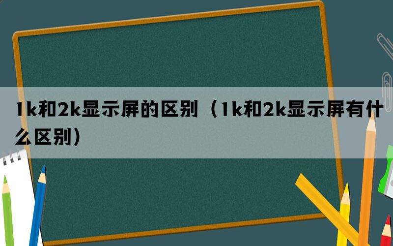 1k和2k显示屏的区别（1k和2k显示屏有什么区别）