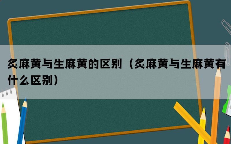 炙麻黄与生麻黄的区别（炙麻黄与生麻黄有什么区别）