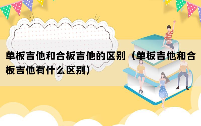 单板吉他和合板吉他的区别（单板吉他和合板吉他有什么区别）