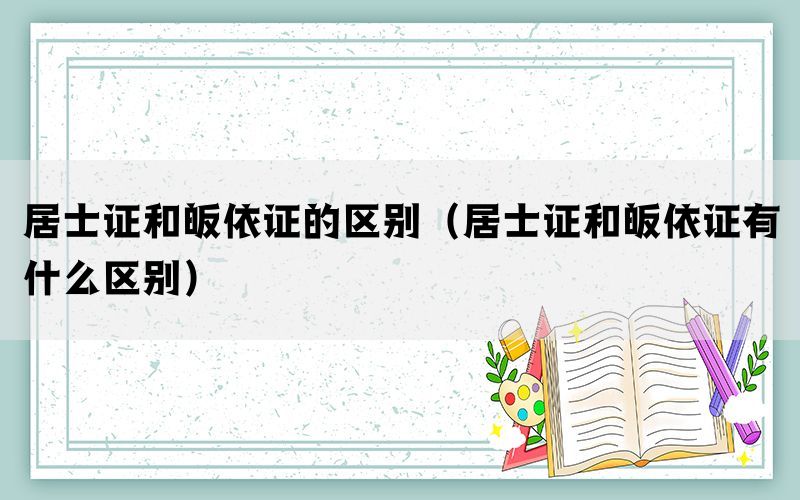 居士证和皈依证的区别（居士证和皈依证有什么区别）