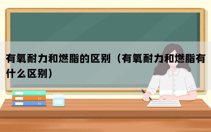 有氧耐力和燃脂的区别（有氧耐力和燃脂有什么区别）