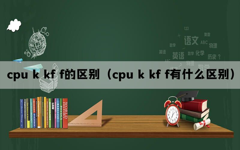 cpu k kf f的区别（cpu k kf f有什么区别）