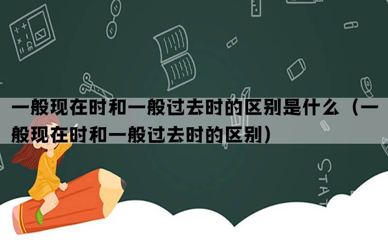 一般现在时和一般过去时的区别是什么（一般现在时和一般过去时的区别）