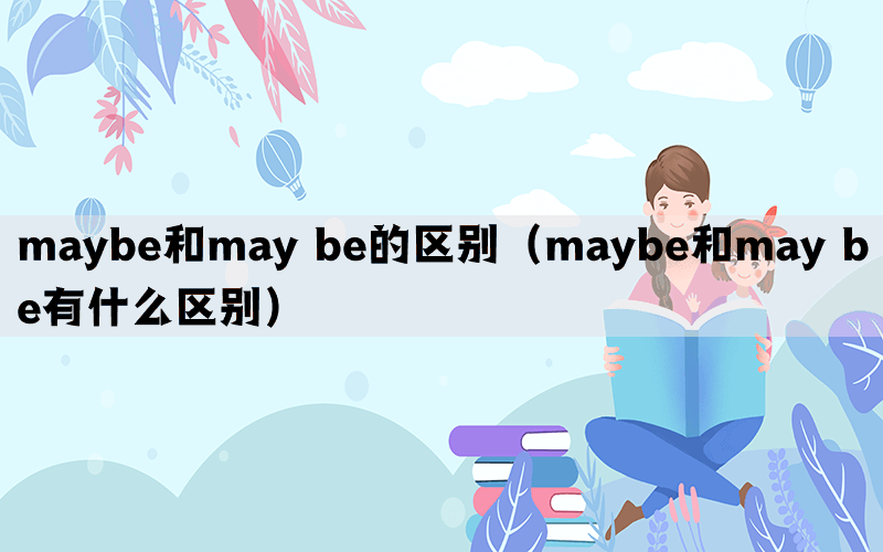 maybe和may be的区别（maybe和may be有什么区别）