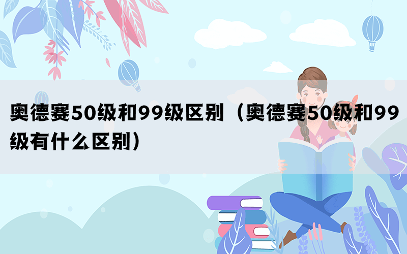 奥德赛50级和99级区别（奥德赛50级和99级有什么区别）