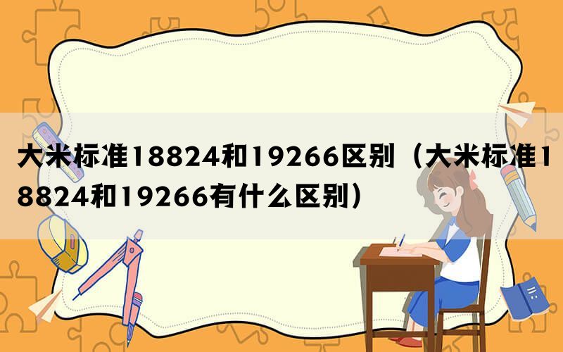 大米标准18824和19266区别（大米标准18824和19266有什么区别）