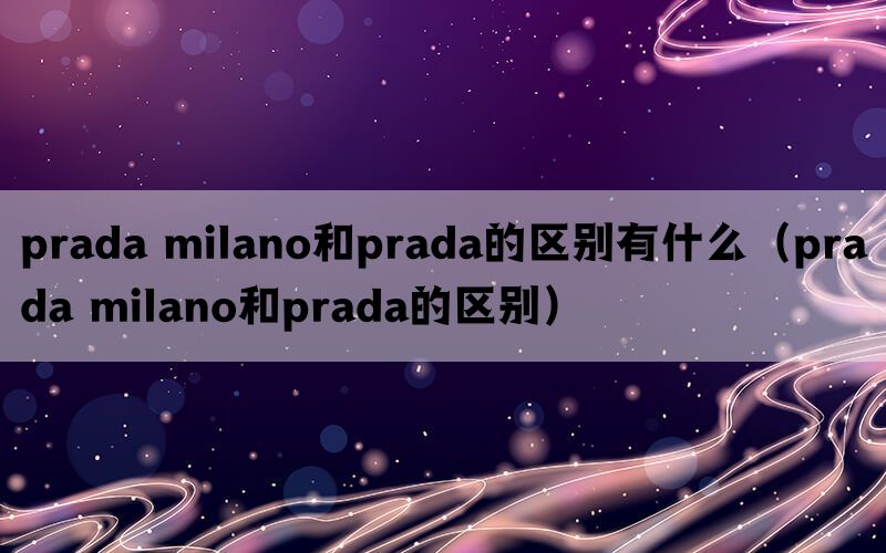 prada milano和prada的区别有什么（prada milano和prada的区别）