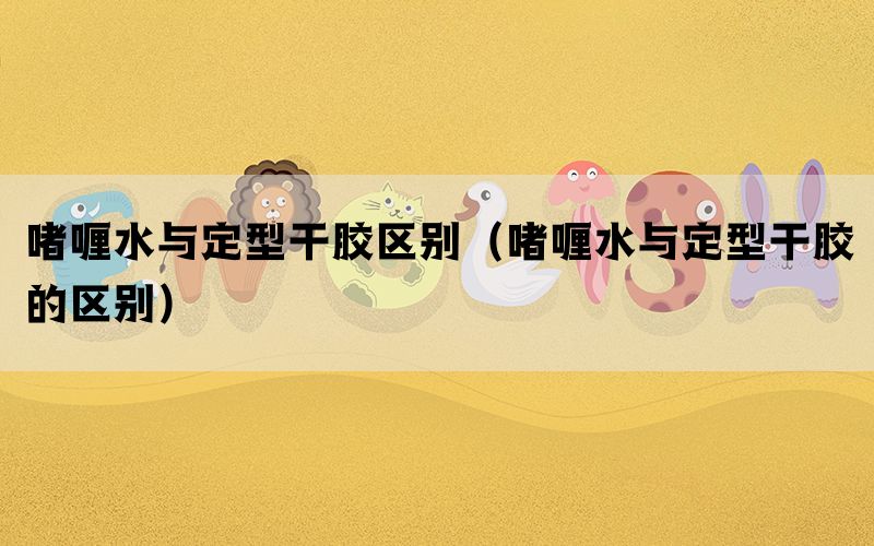 啫喱水与定型干胶区别（啫喱水与定型干胶的区别）