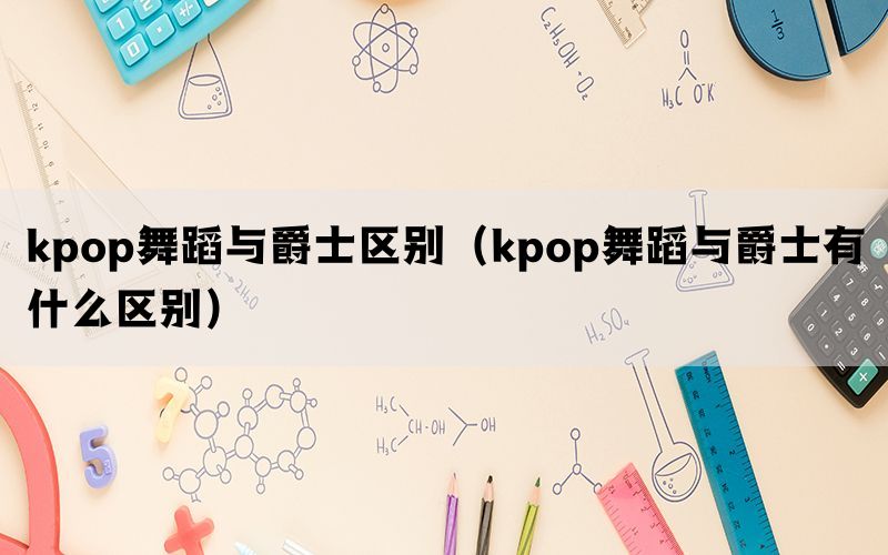 kpop舞蹈与爵士区别（kpop舞蹈与爵士有什么区别）