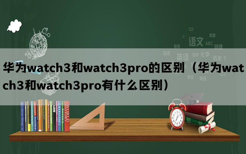 华为watch3和watch3pro的区别（华为watch3和watch3pro有什么区别）