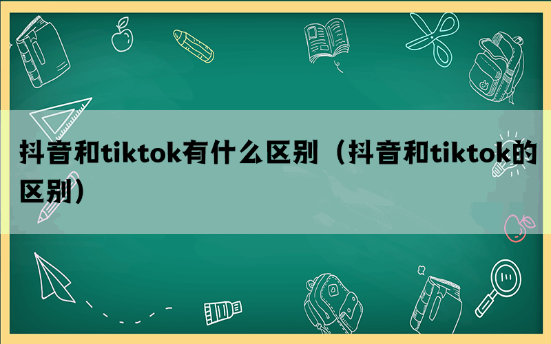 抖音和tiktok有什么区别（抖音和tiktok的区别）