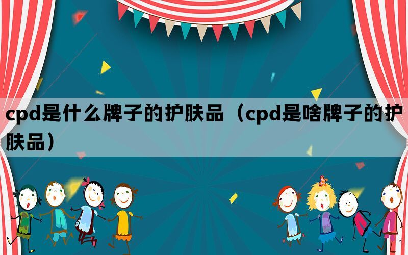 cpd是什么牌子的护肤品（cpd是啥牌子的护肤品）