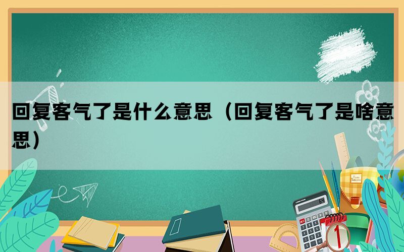 回复客气了是什么意思（回复客气了是啥意思）