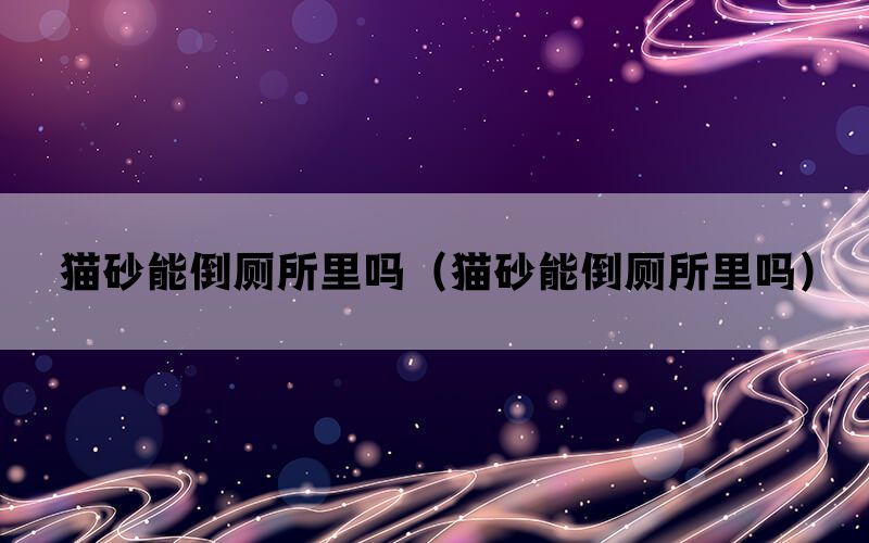 猫砂能倒厕所里吗（猫砂能倒厕所里吗）(图1)