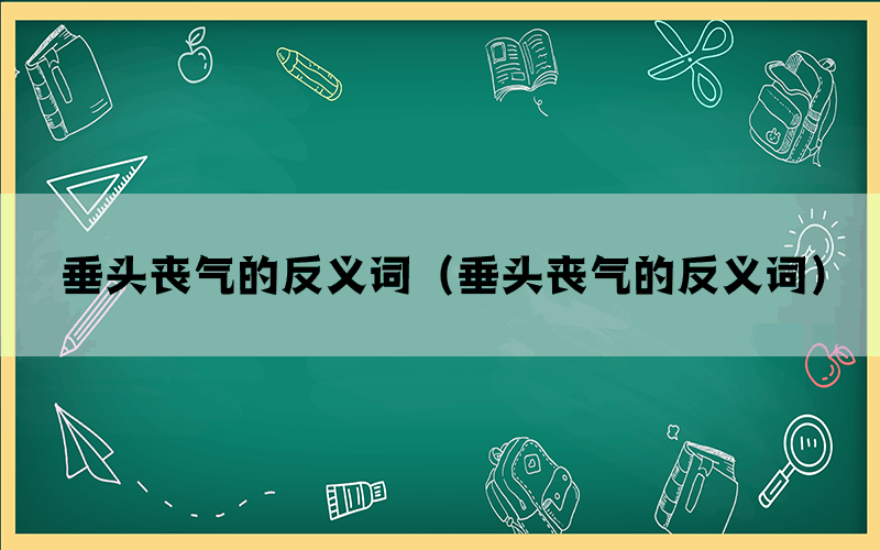 垂头丧气的反义词（垂头丧气的反义词）(图1)