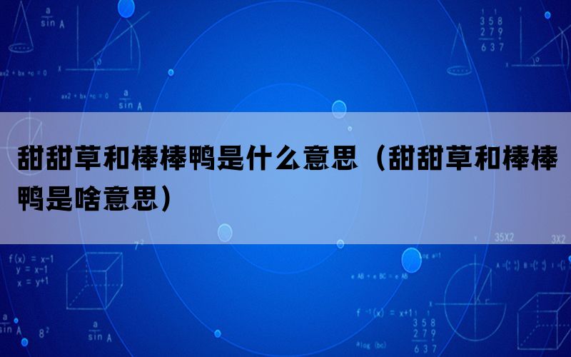 甜甜草和棒棒鸭是什么意思（甜甜草和棒棒鸭是啥意思）(图1)