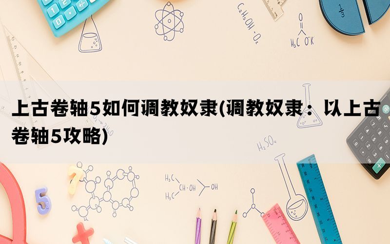 上古卷轴5如何调教奴隶(调教奴隶：以上古卷轴5攻略)(图1)