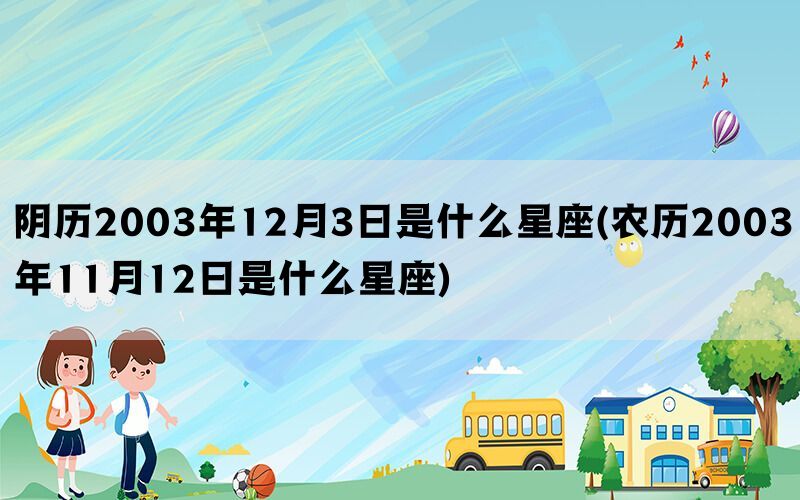 阴历2003年12月3日是什么星座(农历2003年11月12日是什么星座)