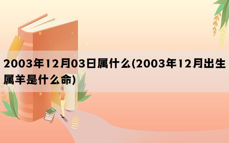 2003年12月03日属什么(2003年12月出生属羊是什么命)(图1)