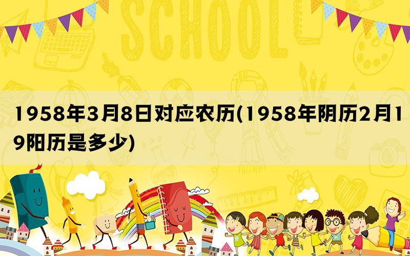 1958年3月8日对应农历(1958年阴历2月19阳历是多少)