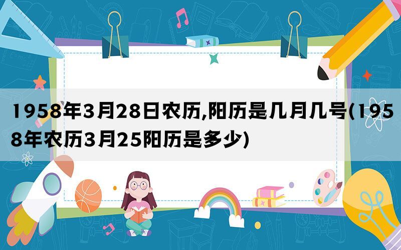 1958年3月28日农历,阳历是几月几号(1958年农历3月25阳历是多少)(图1)