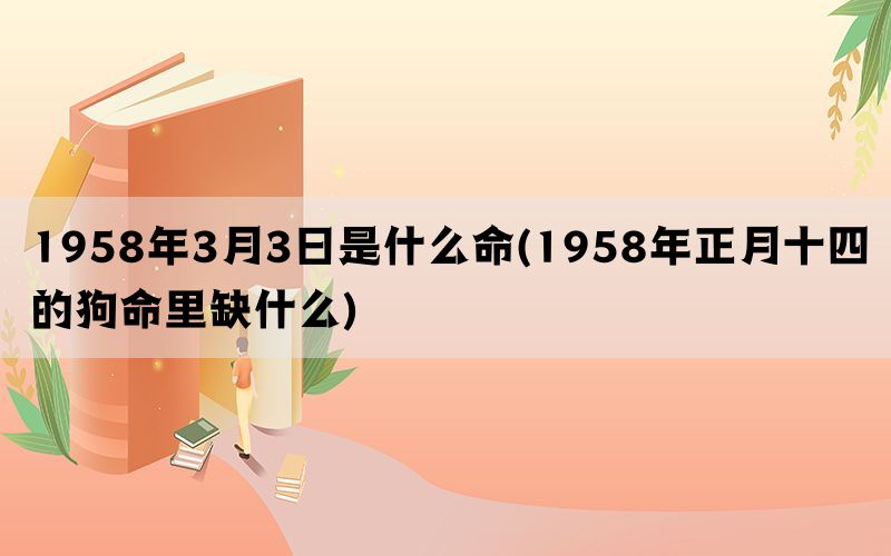 1958年3月3日是什么命(1958年正月十四的狗命里缺什么)(图1)