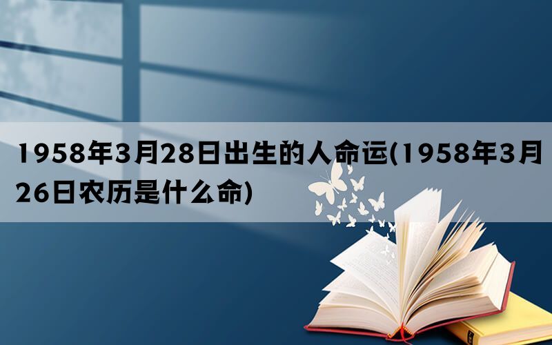 1958年3月28日出生的人命运(1958年3月26日农历是什么命)(图1)