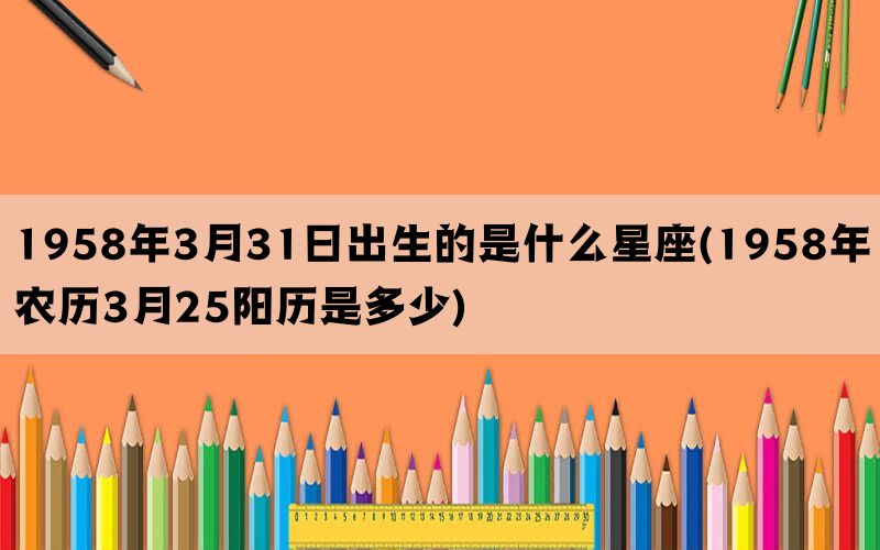 1958年3月31日出生的是什么星座(1958年农历3月25阳历是多少)(图1)