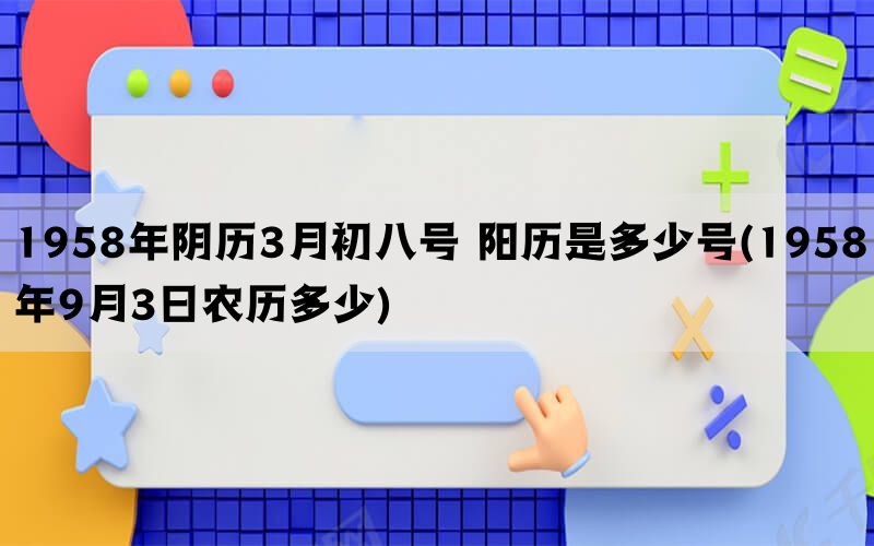 1958年阴历3月初八号 阳历是多少号(1958年9月3日农历多少)