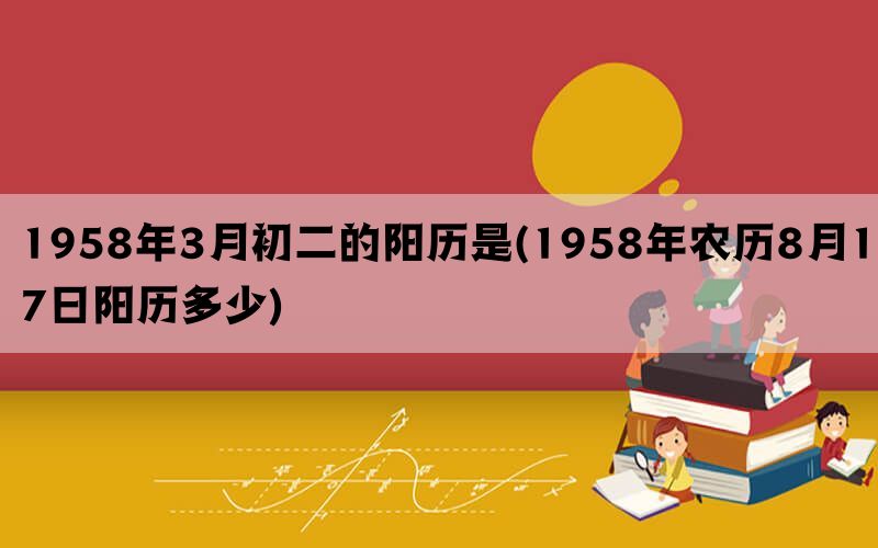 1958年3月初二的阳历是(1958年农历8月17日阳历多少)(图1)