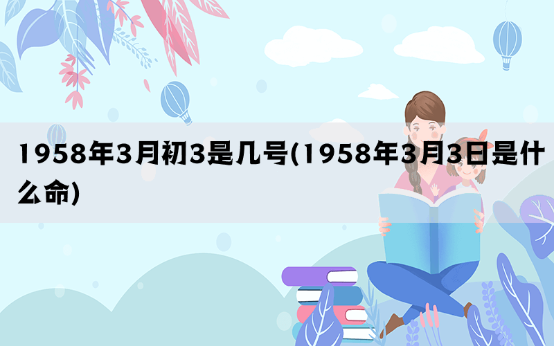 1958年3月初3是几号(1958年3月3日是什么命)(图1)