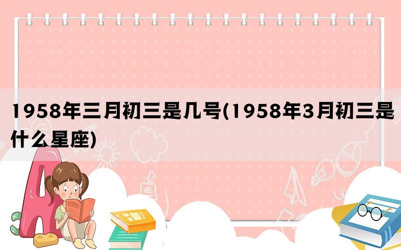 1958年三月初三是几号(1958年3月初三是什么星座)(图1)