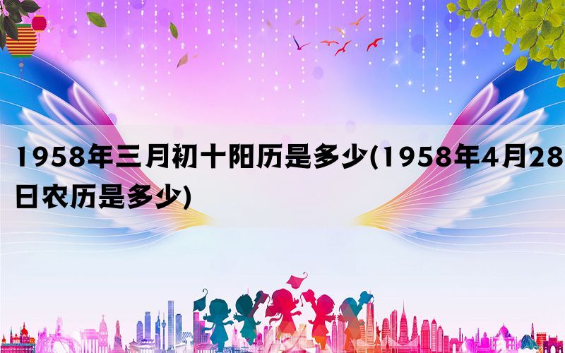 1958年三月初十阳历是多少(1958年4月28日农历是多少)(图1)