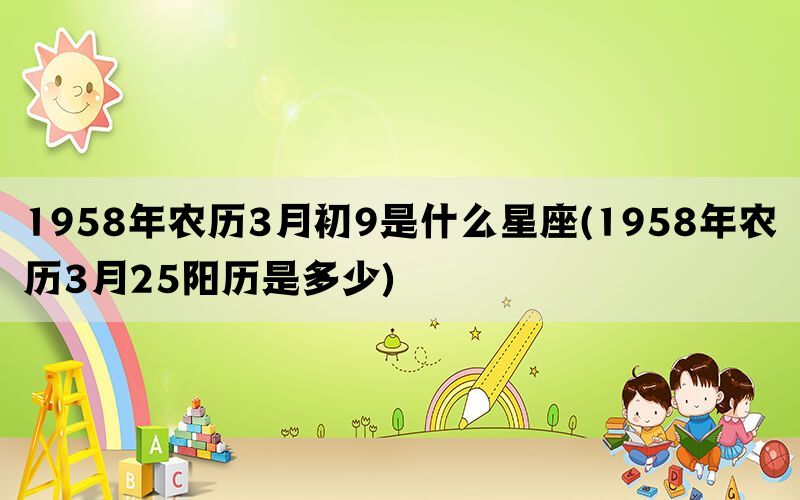 1958年农历3月初9是什么星座(1958年农历3月25阳历是多少)(图1)