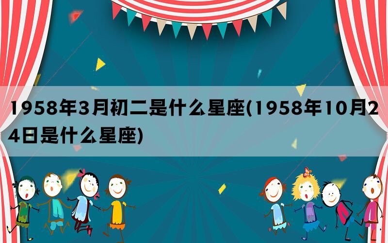 1958年3月初二是什么星座(1958年10月24日是什么星座)(图1)