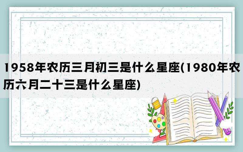 1958年农历三月初三是什么星座(1980年农历六月二十三是什么星座)(图1)