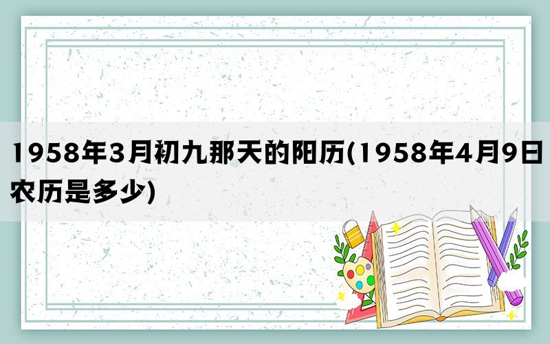 1958年3月初九那天的阳历(1958年4月9日农历是多少)(图1)