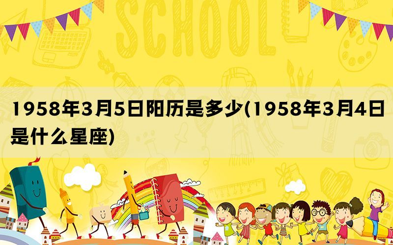 1958年3月5日阳历是多少(1958年3月4日是什么星座)(图1)