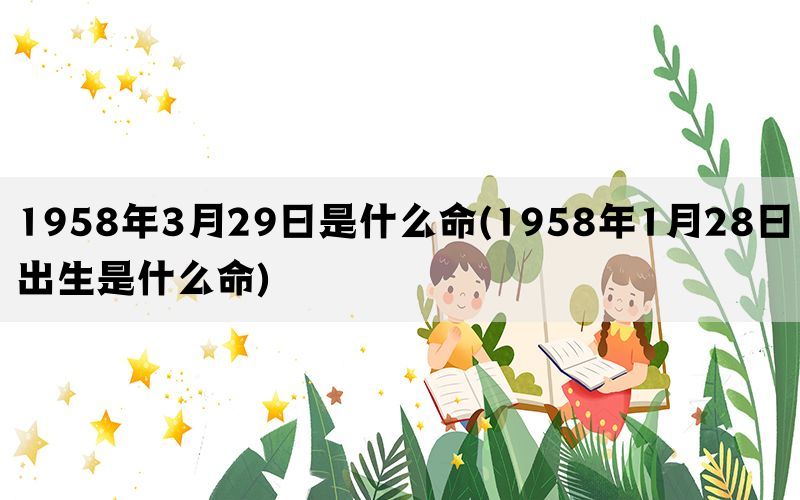 1958年3月29日是什么命(1958年1月28日出生是什么命)(图1)