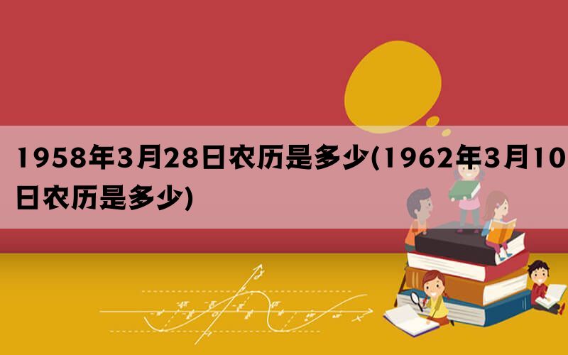 1958年3月28日农历是多少(1962年3月10日农历是多少)(图1)