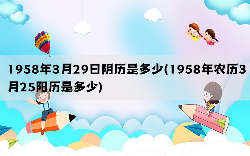 1958年3月29日阴历是多少(1958年农历3月25阳历是多少)