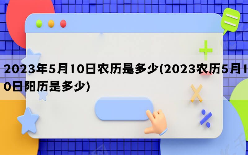 2023年5月10日农历是多少(2023农历5月10日阳历是多少)(图1)