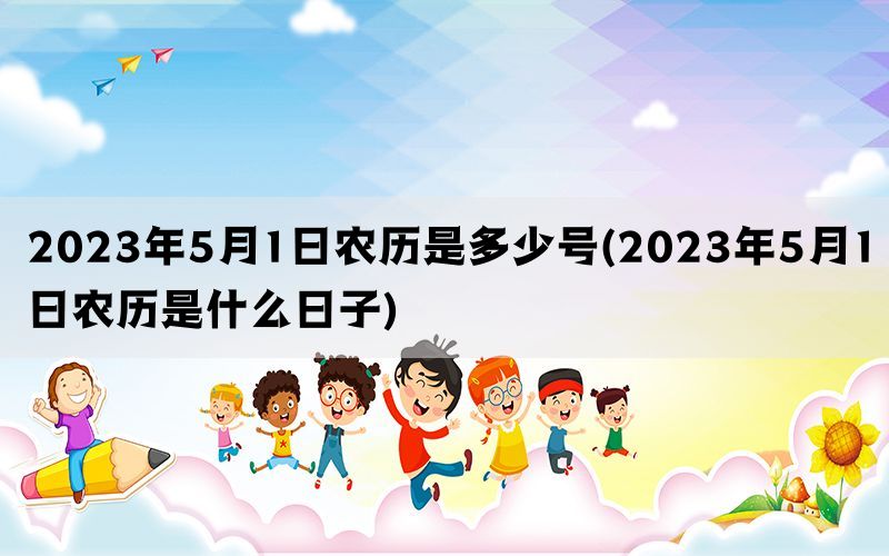 2023年5月1日农历是多少号(2023年5月1日农历是什么日子)(图1)