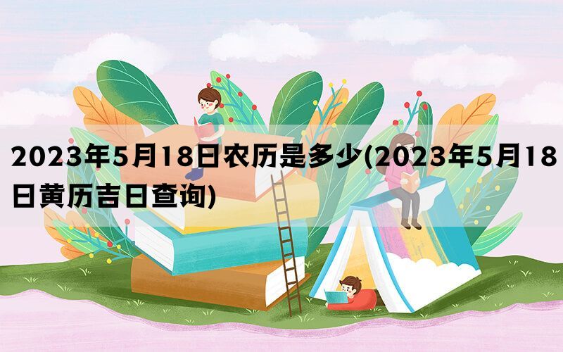 2023年5月18日农历是多少(2023年5月18日黄历吉日查询)(图1)